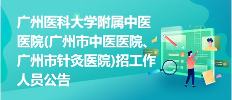 廣州醫(yī)科大學(xué)附屬中醫(yī)醫(yī)院(廣州市中醫(yī)醫(yī)院、廣州市針灸醫(yī)院)招工作人員公告