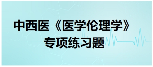 中西醫(yī)《醫(yī)學倫理學》專項練習題31