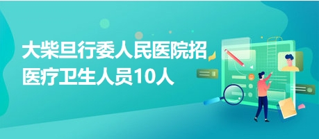 大柴旦行委人民醫(yī)院招醫(yī)療衛(wèi)生人員10人 大柴旦行委人民醫(yī)院招醫(yī)療衛(wèi)生人員10人