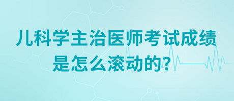 兒科學(xué)主治醫(yī)師考試成績是怎么滾動的？