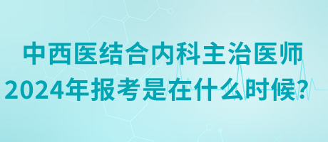中西醫(yī)結(jié)合內(nèi)科主治醫(yī)師2024年報考是在什么時候？