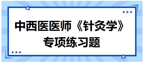 中西醫(yī)醫(yī)師《針灸學(xué)》專項(xiàng)練習(xí)題32