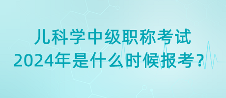 兒科學(xué)中級(jí)職稱(chēng)考試2024年是什么時(shí)候報(bào)考？