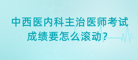 中西醫(yī)內科主治醫(yī)師考試成績要怎么滾動？