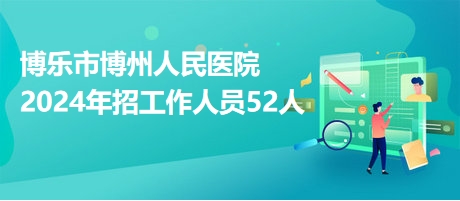 博樂市博州人民醫(yī)院2024年招工作人員52人 博樂市博州人民醫(yī)院2024年招工作人員52人
