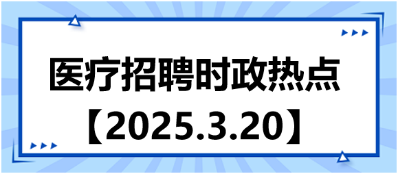 醫(yī)療招聘時政熱點(diǎn)3.20